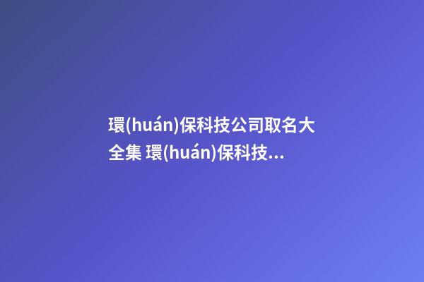 環(huán)保科技公司取名大全集 環(huán)保科技公司名字參考